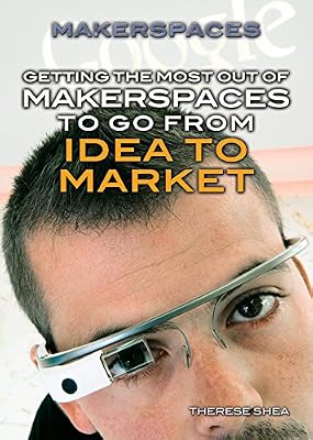Getting the Most Out of Makerspaces to Go from Idea to Market