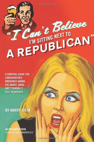 I Can't Believe I'm Sitting Next to a Republican: A Survival Guide for Conservatives Marooned Among the Angry, Smug, and Terminally Self-Righteous by Harry Stein