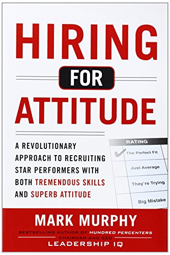 Hiring for Attitude: A Revolutionary Approach to Recruiting and Selecting People with Both Tremendous Skills and Superb Attitude by Mark Murphy