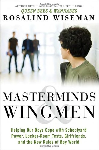 Masterminds and Wingmen: Helping Our Boys Cope with Schoolyard Power, Locker-Room Tests, Girlfriends, and the New Rules of Boy World by Rosalind Wiseman