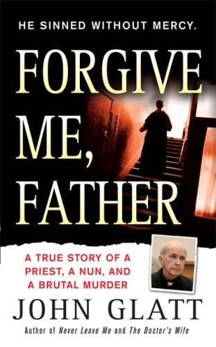 Forgive Me, Father: A True Story of a Priest, a Nun, and Brutal Murder by John Glatt