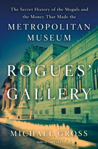 Rogues' Gallery The Secret History of the Moguls and the Money that Made the Metropolitan Museum by Michael Gross