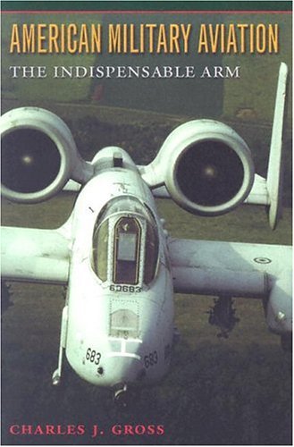 American Military Aviation: The Indispensable Arm (Centennial of Flight Series Book 2) by Charles J. Gross