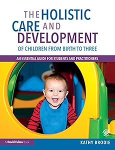 The Holistic Care and Development of Children from Birth to Three: An Essential Guide for Students and Practitioners by Kathy Brodie