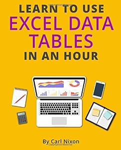 Learn to Use Excel Data Tables in an Hour: An easy to follow, illustrated introduction to Excel Data Tables. (Making Excel Easy) by Carl Nixon