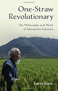 One-Straw Revolutionary: The Philosophy and Work of Masanobu Fukuoka by Larry Korn