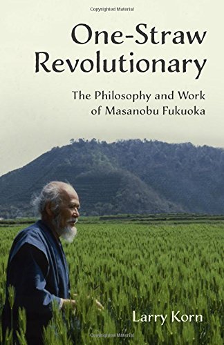 One-Straw Revolutionary: The Philosophy and Work of Masanobu Fukuoka by Larry Korn
