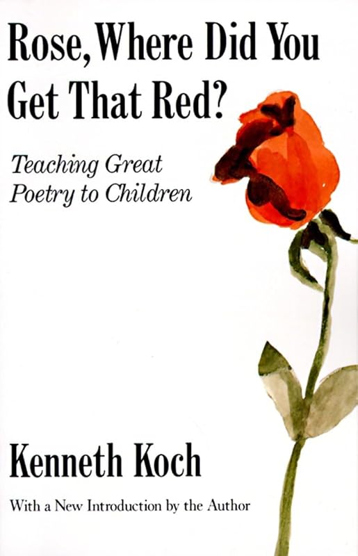 Rose, Where Did You Get That Red?: Teaching Great Poetry to Children by Kenneth Koch