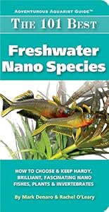 The 101 Best Freshwater Nano Species: How to Choose &amp; Keep Hardy, Brilliant, Fascinating Nano Fishes, Plants &amp; Invertebrates by Mark Denaro
