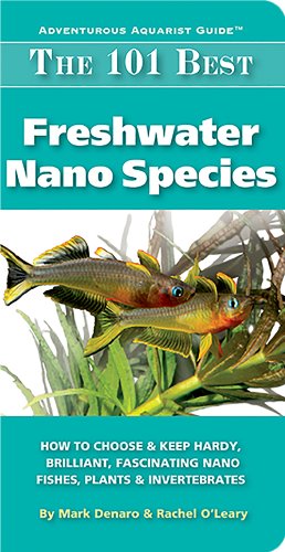 The 101 Best Freshwater Nano Species: How to Choose &amp; Keep Hardy, Brilliant, Fascinating Nano Fishes, Plants &amp; Invertebrates by Mark Denaro