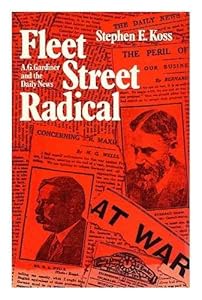 Fleet Street Radical: A.G. Gardiner and the Daily News by Stephen Koss