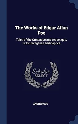 The Works of Edgar Allan Poe: Tales of the Grotesque and Arabesque. Iv: Extravaganza and Caprice