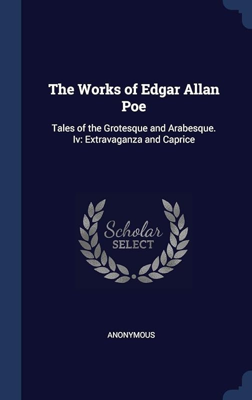The Works of Edgar Allan Poe: Tales of the Grotesque and Arabesque. Iv: Extravaganza and Caprice by Anonymous