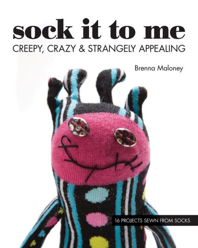 Sock It To Me: Creepy, Crazy & Strangely Appealing 16 Projects Sewn from Socks by Brenna Maloney