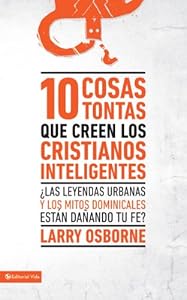 10 cosas tontas que creen los cristianos inteligentes: ?Las leyendas urbanas y los mitos dominicales est?n da?ando tu fe? (Spanish Edition)