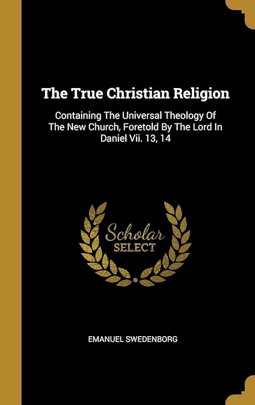 The True Christian Religion: Containing The Universal Theology Of The New Church, Foretold By The Lord In Daniel Vii. 13, 14 by Emanuel Swedenborg