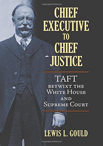 Chief Executive to Chief Justice: Taft betwixt the White House and Supreme Court by Lewis L Gould