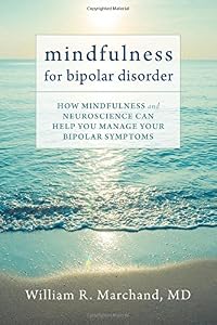 Mindfulness for Bipolar Disorder: How Mindfulness and Neuroscience Can Help You Manage Your Bipolar Symptoms by William R. Marchand MD