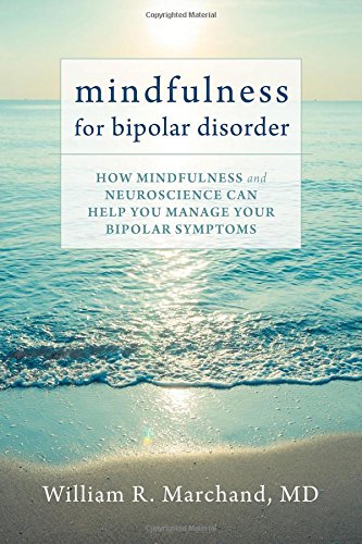 Mindfulness for Bipolar Disorder: How Mindfulness and Neuroscience Can Help You Manage Your Bipolar Symptoms by William R. Marchand MD
