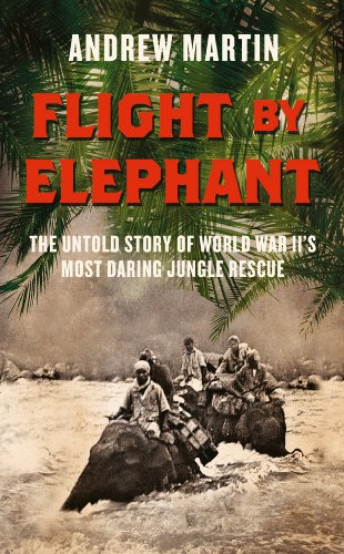 Flight By Elephant: The Untold Story of World War II's Most Daring Jungle Rescue by Andrew Martin