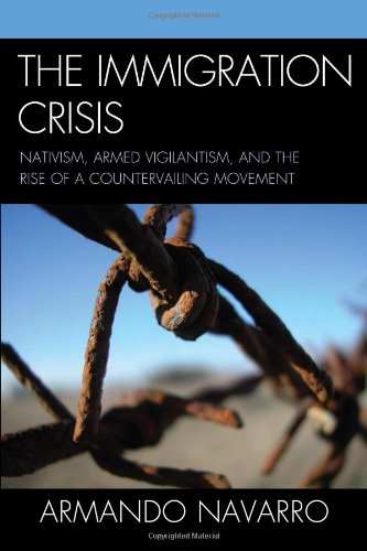 The Immigration Crisis: Nativism, Armed Vigilantism, and the Rise of a Countervailing Movement by Armando Navarro