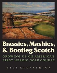 Brassies, Mashies, and Bootleg Scotch: Growing Up on America's First Heroic Golf Course by Bill Kilpatrick Jr.