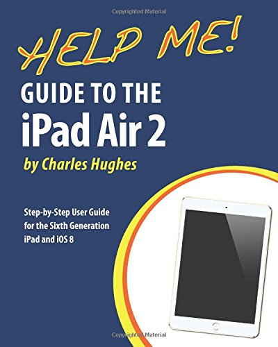 Help Me! Guide to the iPad Air 2: Step-by-Step User Guide for the Sixth Generation iPad and iOS 8 by Charles Hughes