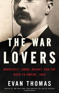 The War Lovers: Roosevelt, Lodge, Hearst, and the Rush to Empire, 1898