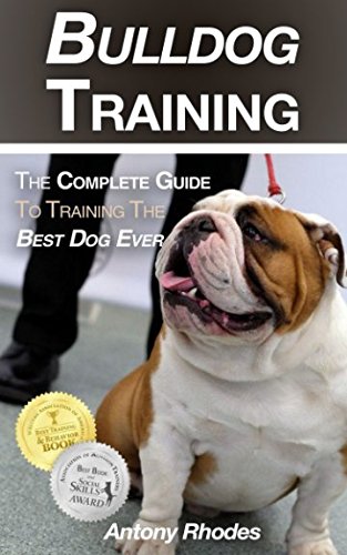 Bulldog Training: The Complete Guide To Training the Best Dog Ever by Antony Rhodes