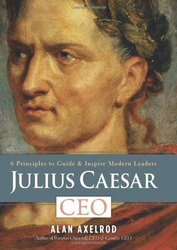 Julius Caesar, CEO: 6 Principles to Guide &amp; Inspire Modern Leaders by Alan Axelrod