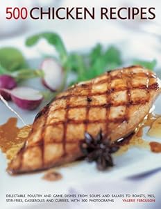 500 Chicken Recipes: Delectable Poultry And Game Dishes From Soups And Salads To Roast Pies, Stir-Fries, Casseroles And Curries, With 500 Photographs