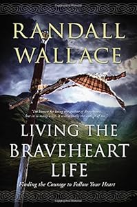 Living the Braveheart Life: Finding the Courage to Follow Your Heart by Randall Wallace