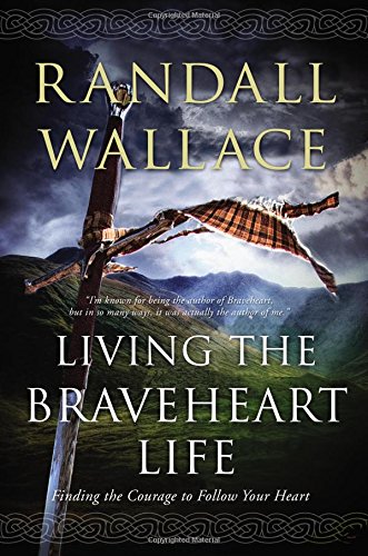 Living the Braveheart Life: Finding the Courage to Follow Your Heart by Randall Wallace