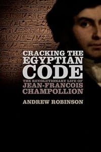 Cracking the Egyptian Code: The Revolutionary Life of Jean-Francois Champollion