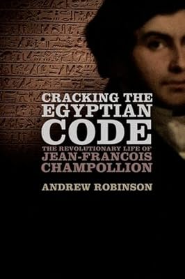 Cracking the Egyptian Code: The Revolutionary Life of Jean-Francois Champollion