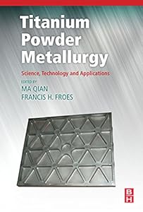 Titanium Powder Metallurgy: Science, Technology and Applications by Ma Qian Ph.D.