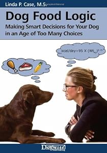 Dog Food Logic: Making Smart Decisions for Your Dog in an Age of Too Many Choices