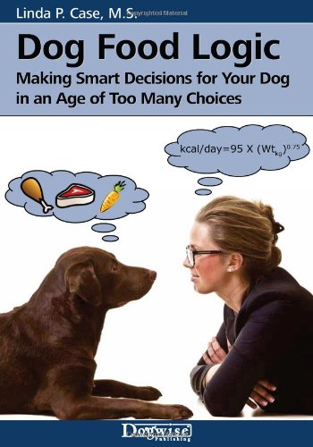 Dog Food Logic: Making Smart Decisions for Your Dog in an Age of Too Many Choices by Linda P. Case