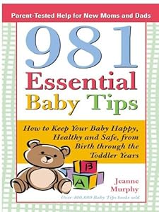 981 Essential Baby Tips: How to Keep Your Baby Happy, Healthy and Safe from Birth through the Toddler Years (Parent-Tested Tips for New Moms and Dads Book 0) by Jeanne Murphy