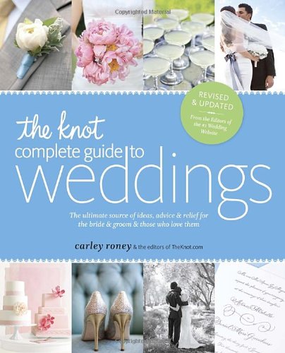 The Knot Complete Guide to Weddings: The Ultimate Source of Ideas, Advice, and Relief for the Bride and Groom and Those Who Love Them by Carley Roney