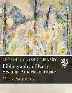 Bibliography of Early Secular American Music by Oscar George Theodore Sonneck