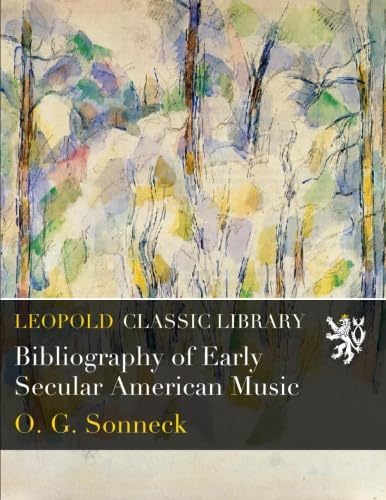 Bibliography of Early Secular American Music by Oscar George Theodore Sonneck