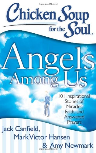 Chicken Soup for the Soul: Angels Among Us: 101 Inspirational Stories of Miracles, Faith, and Answered Prayers by Amy Newmark