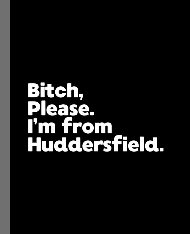 Bitch, Please. I'm From Huddersfield.: A Vulgar Adult Composition Book for a Native Huddersfield England, United Kingdom Resident by Offensive Journals