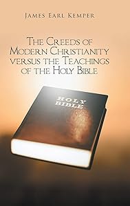 The Creeds of Modern Christianity versus the Teachings of the Holy Bible by James Earl Kemper