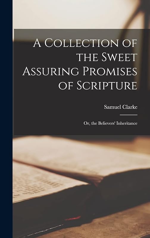 A Collection of the Sweet Assuring Promises of Scripture: Or, the Believers' Inheritance by Samuel Clarke
