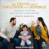 The Truth About Children and Divorce: Dealing with the Emotions So You and Your Children Can Thrive
