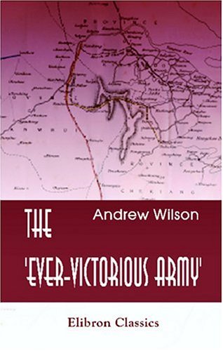 The 'Ever-Victorious Army': A History of the Chinese Campaign under Lt.-Col. C. G. Gordon, C.B. R.E. and of the Suppression of the Tai-ping Rebellion by Andrew Wilson