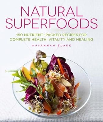 Natural Superfoods: 150 Nutrient-packed Recipes for Complete Health, Vitality and Healing
