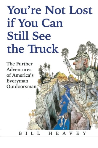 You're Not Lost if You Can Still See the Truck: The Further Adventures of America's Everyman Outdoorsman by Bill Heavey